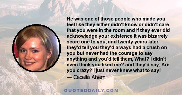 He was one of those people who made you feel like they either didn't know or didn't care that you were in the room and if they ever did acknowledge your existence it was bizarrely score one to you, and twenty years