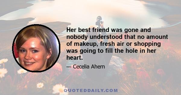 Her best friend was gone and nobody understood that no amount of makeup, fresh air or shopping was going to fill the hole in her heart.