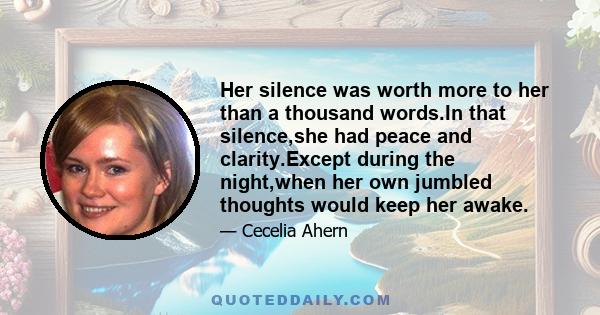 Her silence was worth more to her than a thousand words.In that silence,she had peace and clarity.Except during the night,when her own jumbled thoughts would keep her awake.