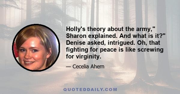 Holly's theory about the army, Sharon explained. And what is it? Denise asked, intrigued. Oh, that fighting for peace is like screwing for virginity.