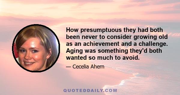 How presumptuous they had both been never to consider growing old as an achievement and a challenge. Aging was something they'd both wanted so much to avoid.