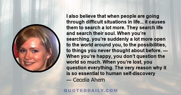 I also believe that when people are going through difficult situations in life... it causes them to search a lot more. They search life and search their soul. When you’re searching, you’re suddenly a lot more open to