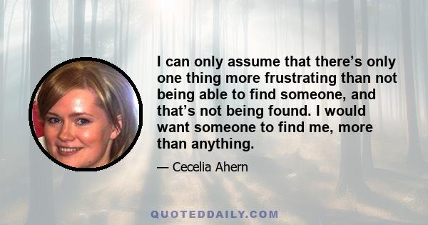 I can only assume that there’s only one thing more frustrating than not being able to find someone, and that’s not being found. I would want someone to find me, more than anything.