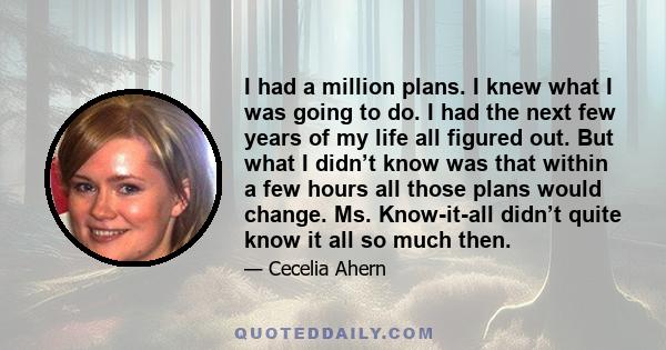 I had a million plans. I knew what I was going to do. I had the next few years of my life all figured out. But what I didn’t know was that within a few hours all those plans would change. Ms. Know-it-all didn’t quite