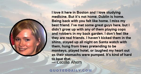 I love it here in Boston and I love studying medicine. But it’s not home. Dublin is home. Being back with you felt like home. I miss my best friend. I’ve met some great guys here, but I didn’t grow up with any of them