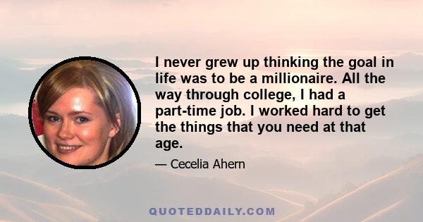 I never grew up thinking the goal in life was to be a millionaire. All the way through college, I had a part-time job. I worked hard to get the things that you need at that age.