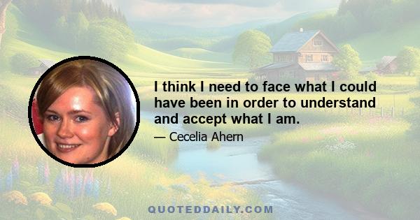 I think I need to face what I could have been in order to understand and accept what I am.