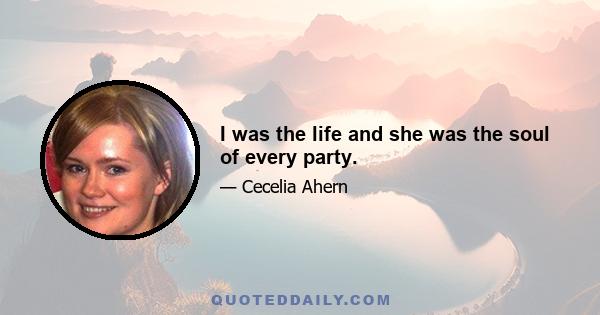 I was the life and she was the soul of every party.