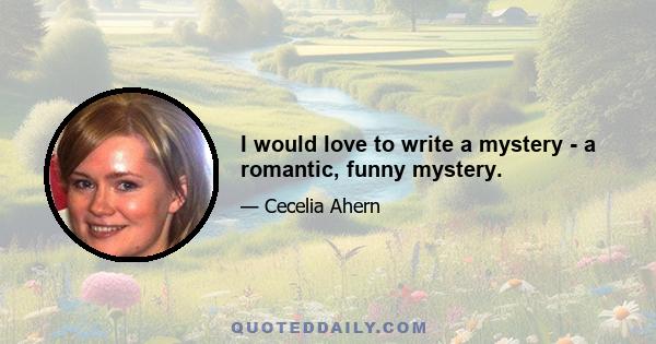 I would love to write a mystery - a romantic, funny mystery.