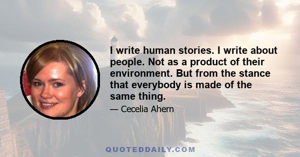 I write human stories. I write about people. Not as a product of their environment. But from the stance that everybody is made of the same thing.