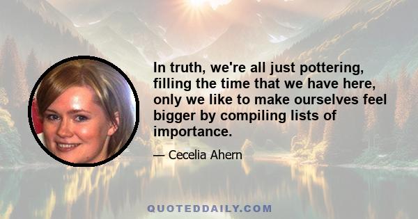 In truth, we're all just pottering, filling the time that we have here, only we like to make ourselves feel bigger by compiling lists of importance.