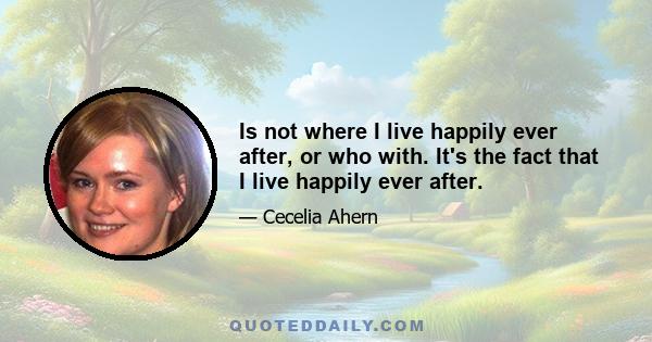 Is not where I live happily ever after, or who with. It's the fact that I live happily ever after.