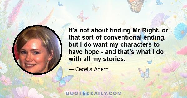 It's not about finding Mr Right, or that sort of conventional ending, but I do want my characters to have hope - and that's what I do with all my stories.