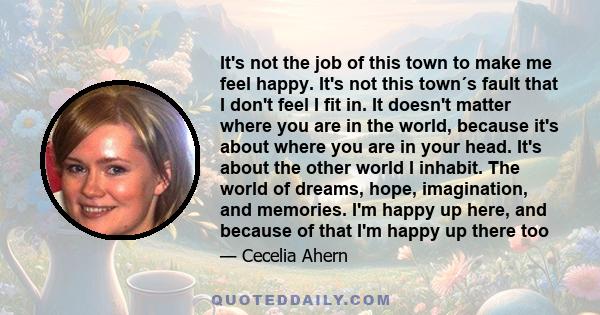 It's not the job of this town to make me feel happy. It's not this town´s fault that I don't feel I fit in. It doesn't matter where you are in the world, because it's about where you are in your head. It's about the