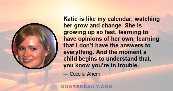 Katie is like my calendar, watching her grow and change. She is growing up so fast, learning to have opinions of her own, learning that I don’t have the answers to everything. And the moment a child begins to understand 