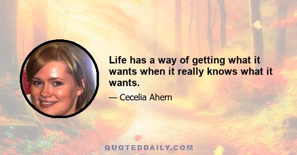 Life has a way of getting what it wants when it really knows what it wants.