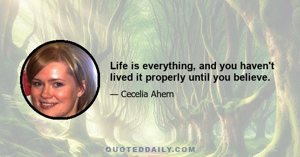 Life is everything, and you haven't lived it properly until you believe.