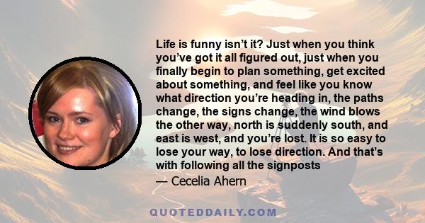 Life is funny isn’t it? Just when you think you’ve got it all figured out, just when you finally begin to plan something, get excited about something, and feel like you know what direction you’re heading in, the paths