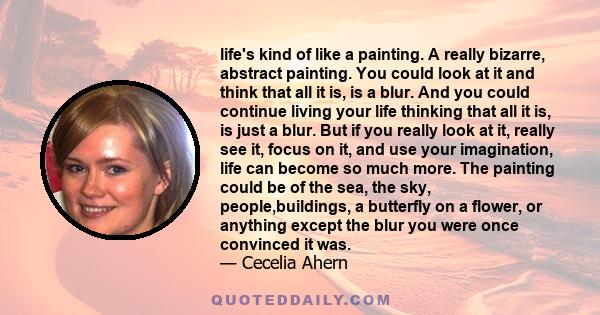 life's kind of like a painting. A really bizarre, abstract painting. You could look at it and think that all it is, is a blur. And you could continue living your life thinking that all it is, is just a blur. But if you