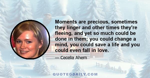 Moments are precious, sometimes they linger and other times they're fleeing, and yet so much could be done in them; you could change a mind, you could save a life and you could even fall in love.