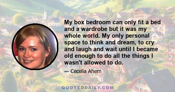 My box bedroom can only fit a bed and a wardrobe but it was my whole world. My only personal space to think and dream, to cry and laugh and wait until I became old enough to do all the things I wasn't allowed to do.