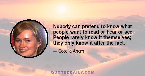 Nobody can pretend to know what people want to read or hear or see. People rarely know it themselves; they only know it after the fact.