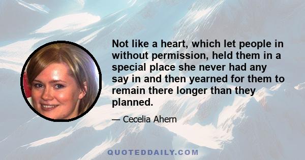 Not like a heart, which let people in without permission, held them in a special place she never had any say in and then yearned for them to remain there longer than they planned.