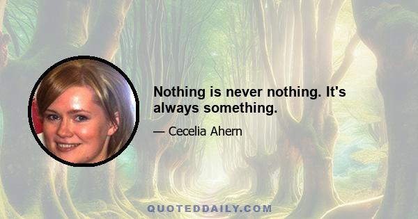 Nothing is never nothing. It's always something.