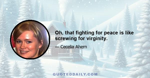 Oh, that fighting for peace is like screwing for virginity.