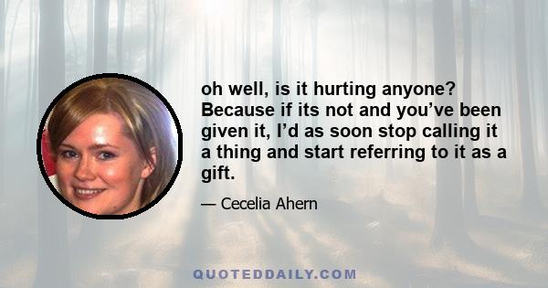 oh well, is it hurting anyone? Because if its not and you’ve been given it, I’d as soon stop calling it a thing and start referring to it as a gift.