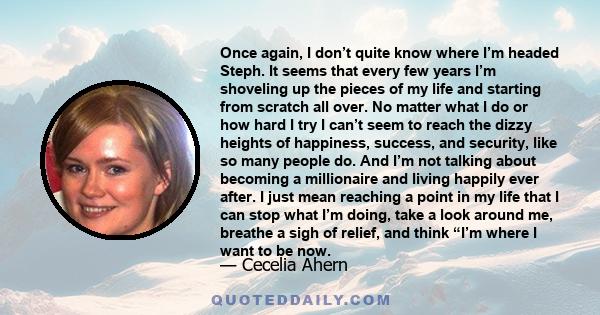 Once again, I don’t quite know where I’m headed Steph. It seems that every few years I’m shoveling up the pieces of my life and starting from scratch all over. No matter what I do or how hard I try I can’t seem to reach 