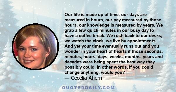 Our life is made up of time; our days are measured in hours, our pay measured by those hours, our knowledge is measured by years. We grab a few quick minutes in our busy day to have a coffee break. We rush back to our