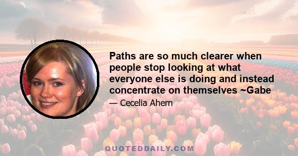 Paths are so much clearer when people stop looking at what everyone else is doing and instead concentrate on themselves ~Gabe