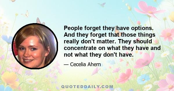 People forget they have options. And they forget that those things really don't matter. They should concentrate on what they have and not what they don't have.