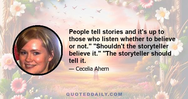 People tell stories and it's up to those who listen whether to believe or not. Shouldn't the storyteller believe it. The storyteller should tell it.