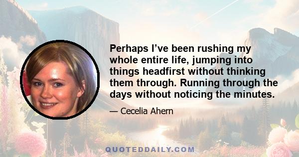 Perhaps I’ve been rushing my whole entire life, jumping into things headfirst without thinking them through. Running through the days without noticing the minutes.