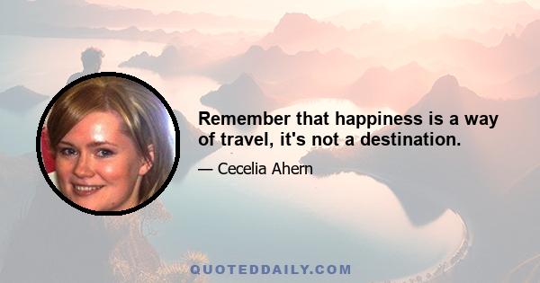 Remember that happiness is a way of travel, it's not a destination.