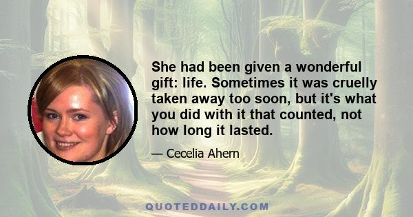 She had been given a wonderful gift: life. Sometimes it was cruelly taken away too soon, but it's what you did with it that counted, not how long it lasted.