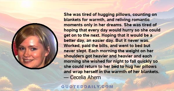 She was tired of hugging pillows, counting on blankets for warmth, and reliving romantic moments only in her dreams. She was tired of hoping that every day would hurry so she could get on to the next. Hoping that it