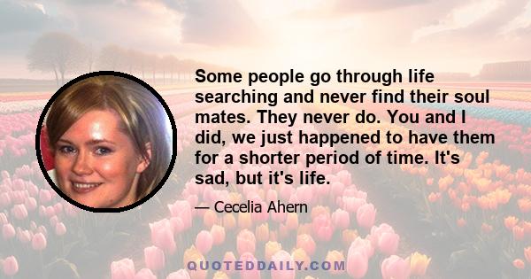 Some people go through life searching and never find their soul mates. They never do. You and I did, we just happened to have them for a shorter period of time. It's sad, but it's life.