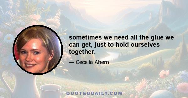 sometimes we need all the glue we can get, just to hold ourselves together.