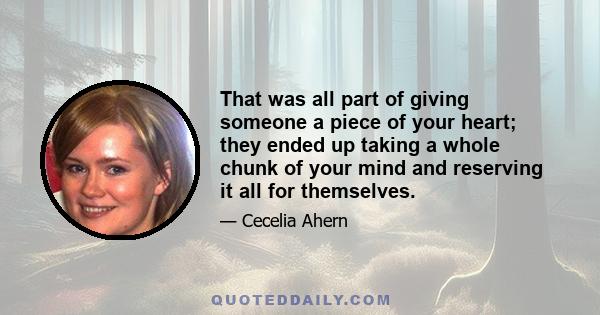 That was all part of giving someone a piece of your heart; they ended up taking a whole chunk of your mind and reserving it all for themselves.