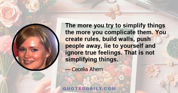 The more you try to simplify things the more you complicate them. You create rules, build walls, push people away, lie to yourself and ignore true feelings. That is not simplifying things.