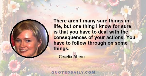 There aren’t many sure things in life, but one thing I know for sure is that you have to deal with the consequences of your actions. You have to follow through on some things.