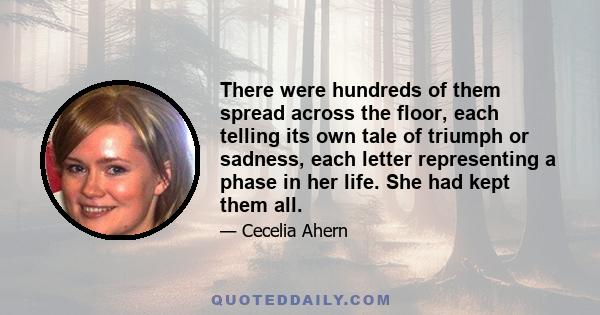 There were hundreds of them spread across the floor, each telling its own tale of triumph or sadness, each letter representing a phase in her life. She had kept them all.