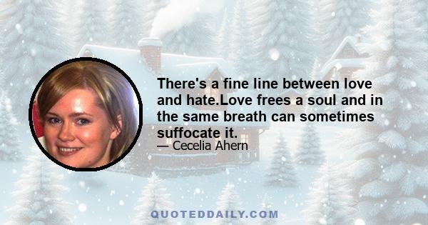 There's a fine line between love and hate.Love frees a soul and in the same breath can sometimes suffocate it.