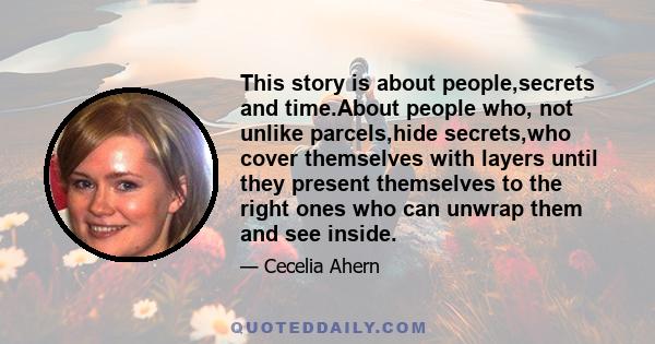 This story is about people,secrets and time.About people who, not unlike parcels,hide secrets,who cover themselves with layers until they present themselves to the right ones who can unwrap them and see inside.