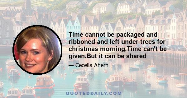 Time cannot be packaged and ribboned and left under trees for christmas morning.Time can't be given.But it can be shared