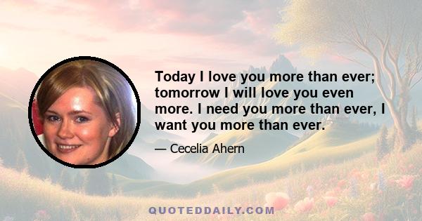 Today I love you more than ever; tomorrow I will love you even more. I need you more than ever, I want you more than ever.