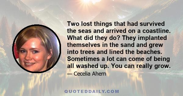 Two lost things that had survived the seas and arrived on a coastline. What did they do? They implanted themselves in the sand and grew into trees and lined the beaches. Sometimes a lot can come of being all washed up.